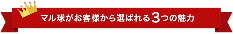 マル球がお客様から選ばれる３つの魅力